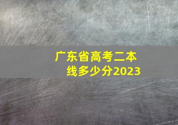 广东省高考二本线多少分2023