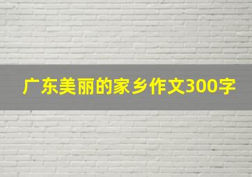 广东美丽的家乡作文300字