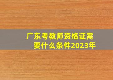 广东考教师资格证需要什么条件2023年