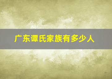 广东谭氏家族有多少人