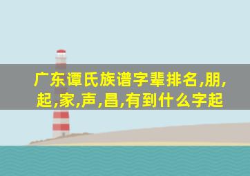 广东谭氏族谱字辈排名,朋,起,家,声,昌,有到什么字起