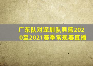 广东队对深圳队男篮2020至2021赛季常规赛直播