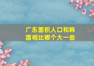 广东面积人口和韩国相比哪个大一些