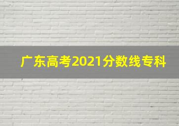 广东高考2021分数线专科