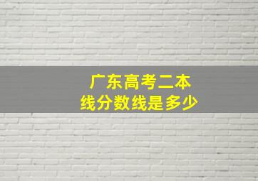 广东高考二本线分数线是多少