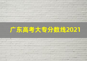 广东高考大专分数线2021