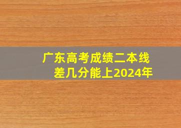 广东高考成绩二本线差几分能上2024年