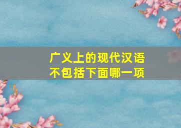 广义上的现代汉语不包括下面哪一项