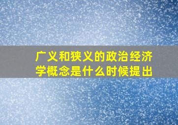 广义和狭义的政治经济学概念是什么时候提出