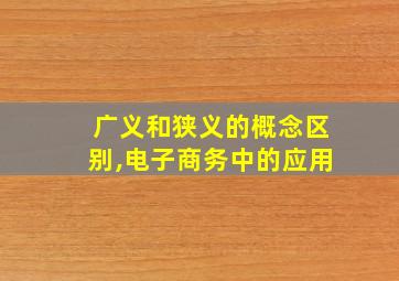 广义和狭义的概念区别,电子商务中的应用