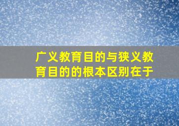 广义教育目的与狭义教育目的的根本区别在于