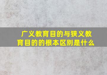 广义教育目的与狭义教育目的的根本区别是什么