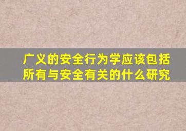 广义的安全行为学应该包括所有与安全有关的什么研究