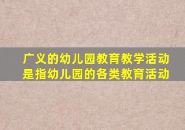 广义的幼儿园教育教学活动是指幼儿园的各类教育活动