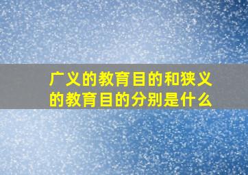 广义的教育目的和狭义的教育目的分别是什么