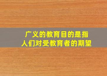 广义的教育目的是指人们对受教育者的期望