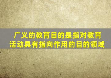 广义的教育目的是指对教育活动具有指向作用的目的领域