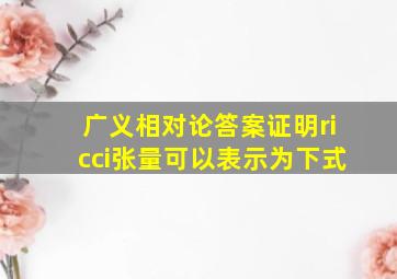 广义相对论答案证明ricci张量可以表示为下式