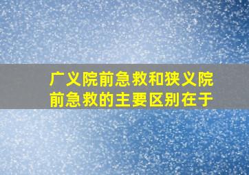 广义院前急救和狭义院前急救的主要区别在于