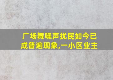 广场舞噪声扰民如今已成普遍现象,一小区业主