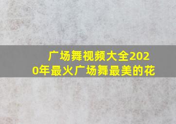 广场舞视频大全2020年最火广场舞最美的花