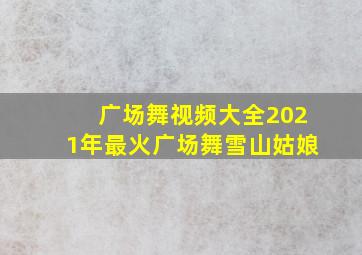 广场舞视频大全2021年最火广场舞雪山姑娘