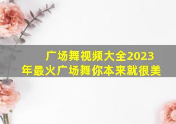 广场舞视频大全2023年最火广场舞你本来就很美