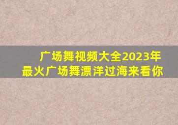 广场舞视频大全2023年最火广场舞漂洋过海来看你