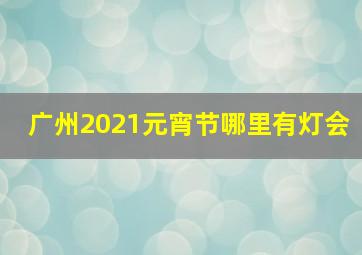 广州2021元宵节哪里有灯会