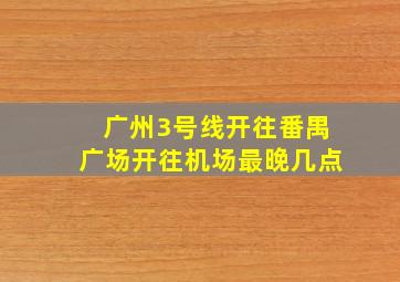 广州3号线开往番禺广场开往机场最晚几点