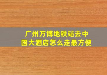 广州万博地铁站去中国大酒店怎么走最方便