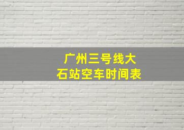 广州三号线大石站空车时间表