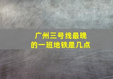 广州三号线最晚的一班地铁是几点