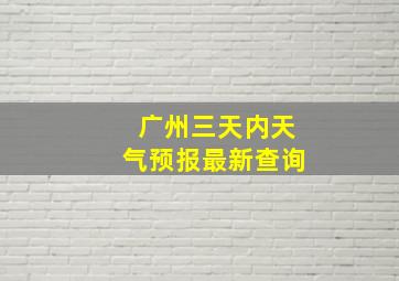 广州三天内天气预报最新查询