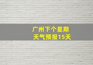 广州下个星期天气预报15天