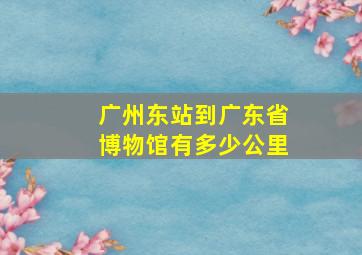 广州东站到广东省博物馆有多少公里