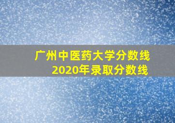 广州中医药大学分数线2020年录取分数线