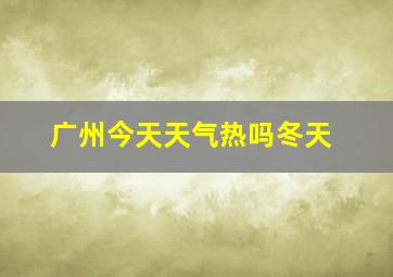 广州今天天气热吗冬天