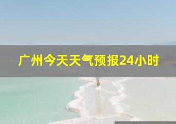 广州今天天气预报24小时