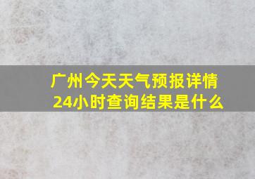 广州今天天气预报详情24小时查询结果是什么