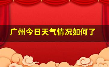 广州今日天气情况如何了