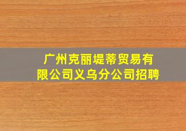 广州克丽堤蒂贸易有限公司义乌分公司招聘