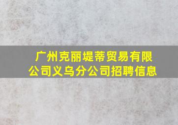 广州克丽堤蒂贸易有限公司义乌分公司招聘信息