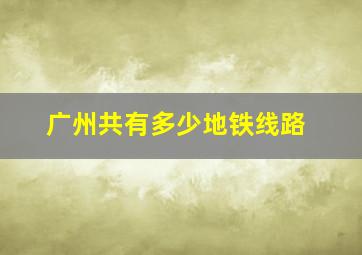 广州共有多少地铁线路