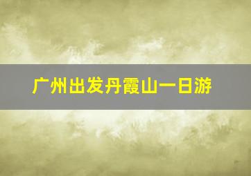 广州出发丹霞山一日游