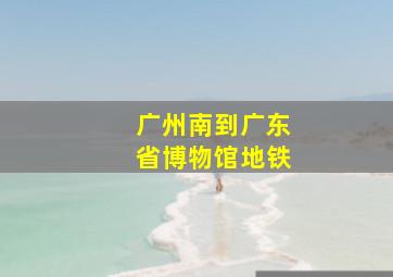 广州南到广东省博物馆地铁