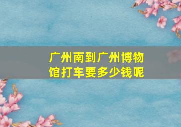 广州南到广州博物馆打车要多少钱呢