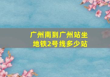 广州南到广州站坐地铁2号线多少站