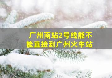 广州南站2号线能不能直接到广州火车站