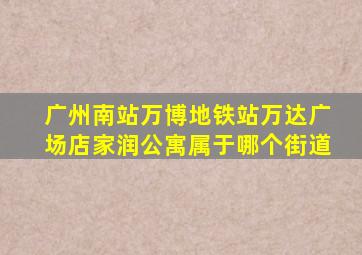 广州南站万博地铁站万达广场店家润公寓属于哪个街道